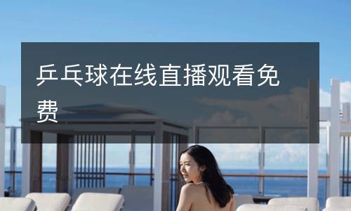 乒乓球在線直播觀看免費(fèi)