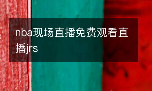nba現(xiàn)場直播免費觀看直播jrs