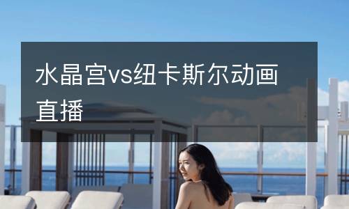 水晶宮vs紐卡斯?fàn)杽?dòng)畫直播