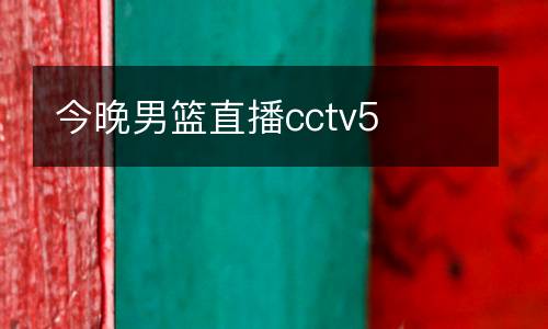 今晚男籃直播cctv5