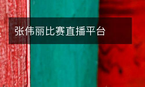 張偉麗比賽直播平臺(tái)