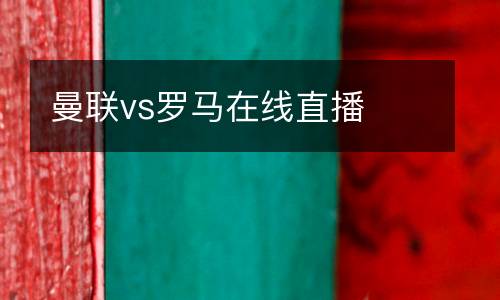 曼聯(lián)vs羅馬在線直播