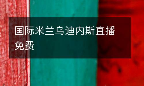 國(guó)際米蘭烏迪內(nèi)斯直播免費(fèi)