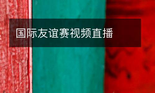 國(guó)際友誼賽視頻直播