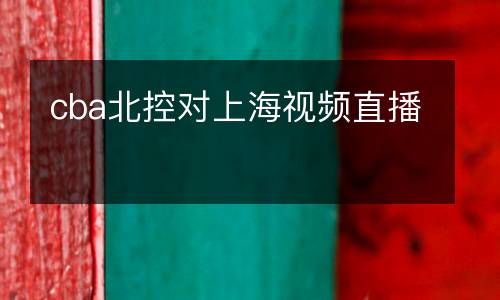 cba北控對(duì)上海視頻直播