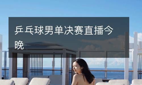 乒乓球男單決賽直播今晚