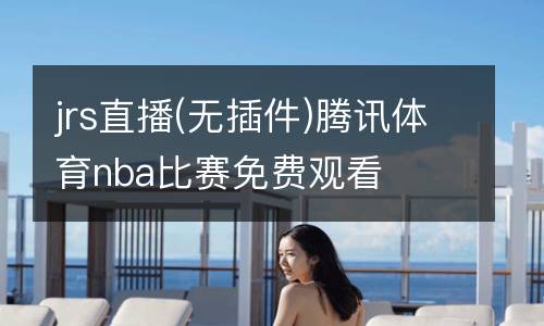 jrs直播(無(wú)插件)騰訊體育nba比賽免費(fèi)觀看