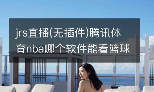 jrs直播(無(wú)插件)騰訊體育nba哪個(gè)軟件能看籃球錄像