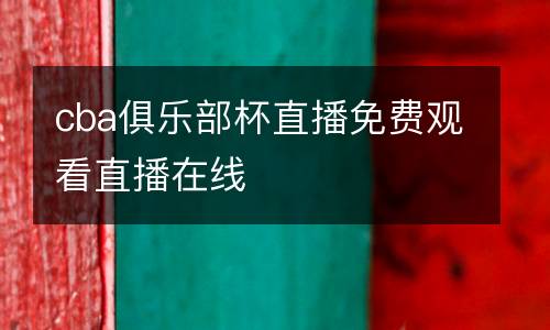 cba俱樂(lè)部杯直播免費(fèi)觀看直播在線