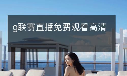 g聯(lián)賽直播免費觀看高清
